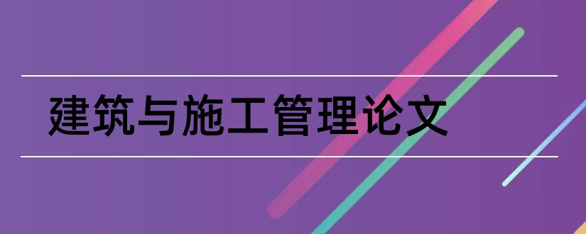 建筑与施工管理论文和建筑施工安全管理论文