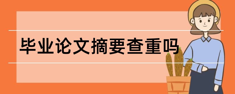 毕业论文摘要查重吗和毕业论文摘要要查重吗