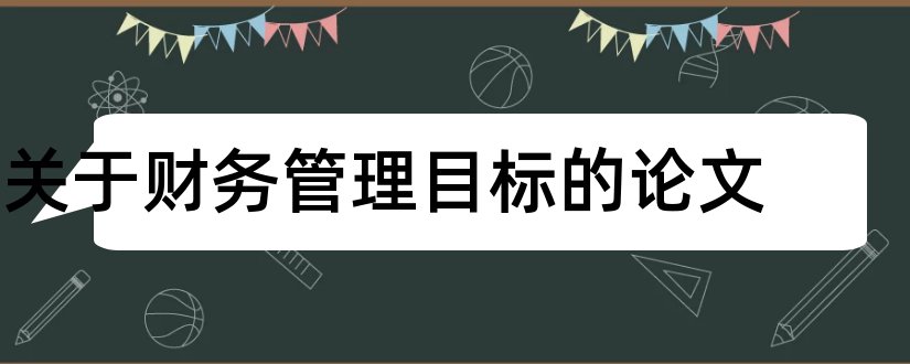 关于财务管理目标的论文和企业财务管理目标论文