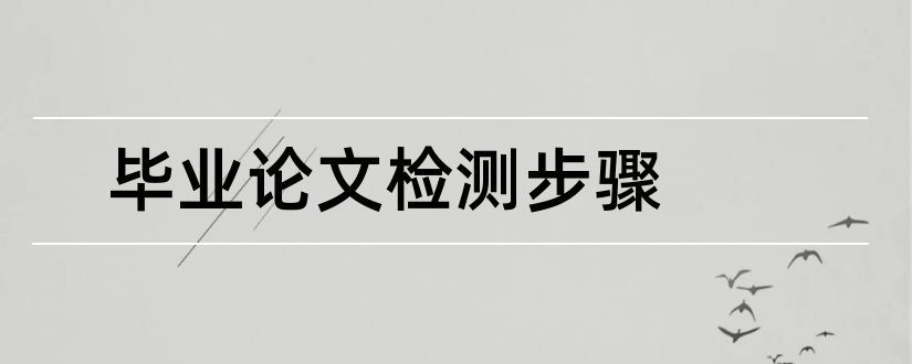 毕业论文检测步骤和毕业论文步骤