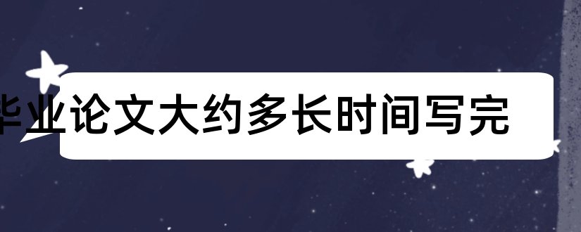 毕业论文大约多长时间写完和毕业论文时间表