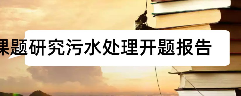 课题研究污水处理开题报告和课题研究开题报告