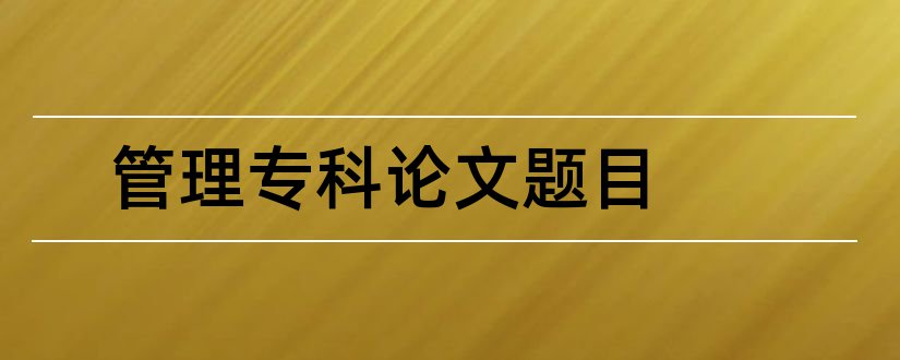 管理专科论文题目和工商管理专科论文题目