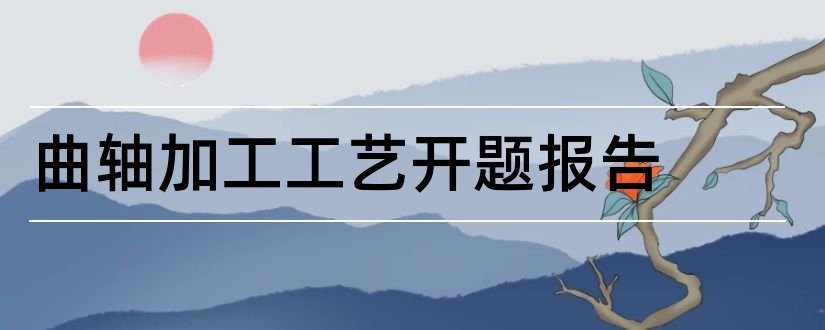 曲轴加工工艺开题报告和曲轴设计开题报告