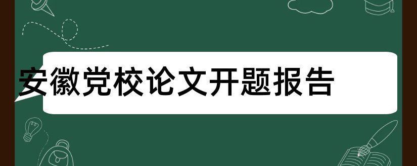 安徽党校论文开题报告和党校论文开题报告