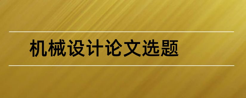 机械设计论文选题和机械设计毕业论文选题