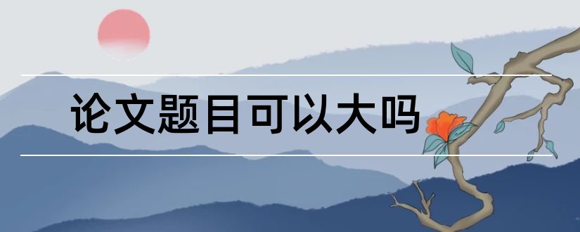 论文题目可以大吗和论文题目可以是问句吗