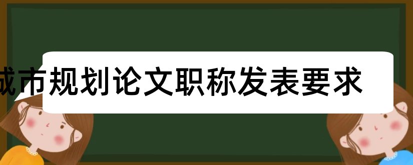 城市规划论文职称发表要求和城市规划中级职称论文