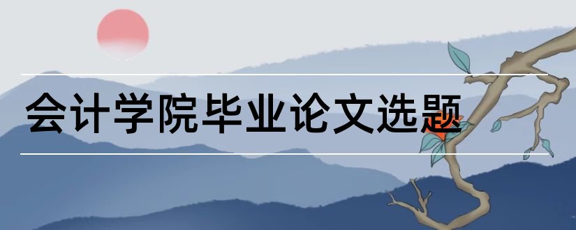 会计学院毕业论文选题和会计专业毕业论文选题