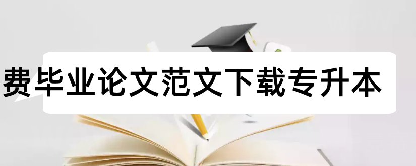 免费毕业论文范文下载专升本和毕业论文范文免费下载