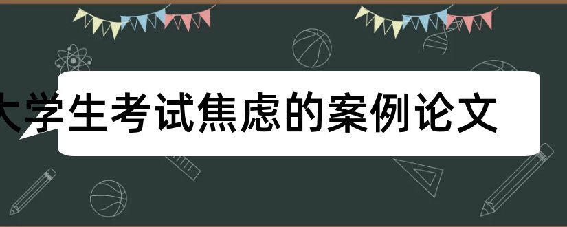 大学生考试焦虑的案例论文和怎样写论文