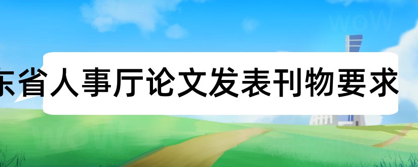 广东省人事厅论文发表刊物要求和大学论文网