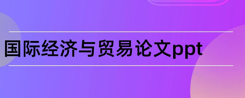 国际经济与贸易论文ppt和国际经济贸易论文选题