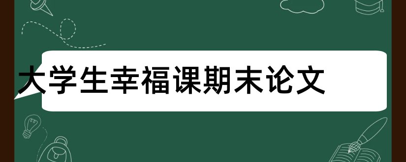 大学生幸福课期末论文和大学生幸福课论文