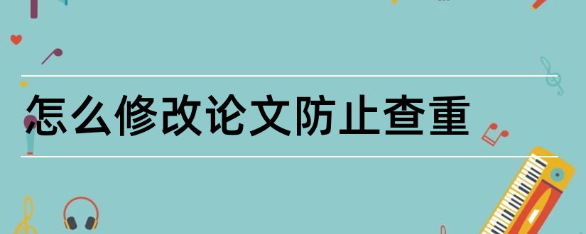 怎么修改论文防止查重和论文防止查重