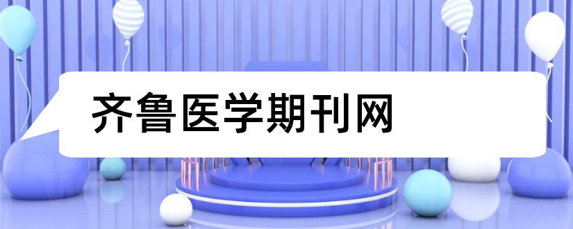 齐鲁医学期刊网和论文范文高校医学期刊网