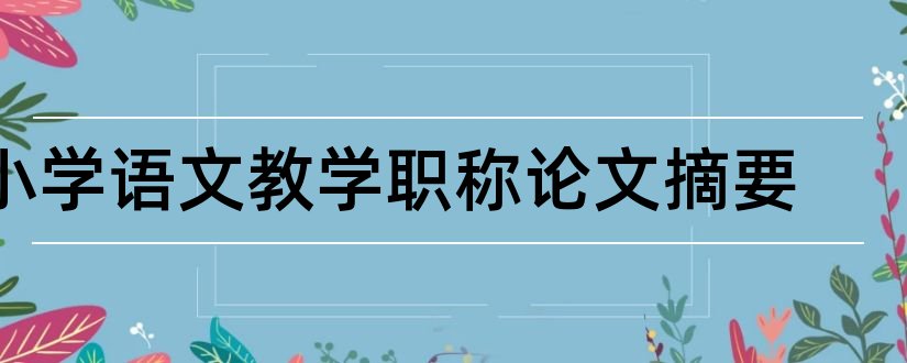 小学语文教学职称论文摘要和小学语文教学论文摘要