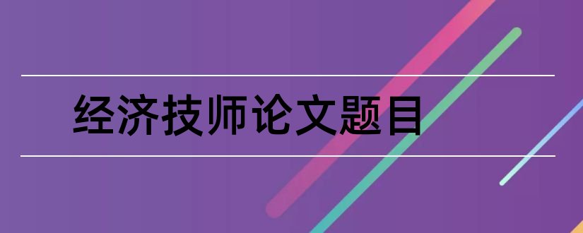 经济技师论文题目和经济岗位工技师论文