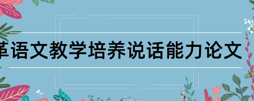 改革语文教学培养说话能力论文和偿债能力论文