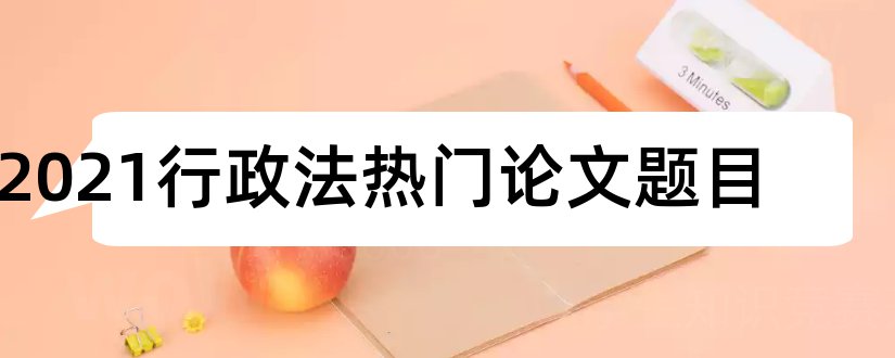 2023行政法热门论文题目和行政法论文题目