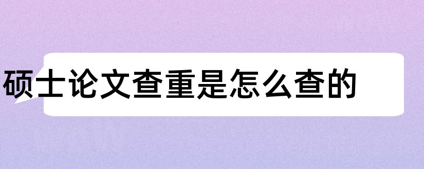 硕士论文查重是怎么查的和硕士论文查重率是多少