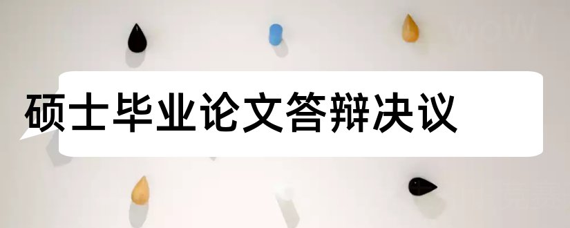 硕士毕业论文答辩决议和硕士论文答辩决议书