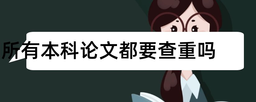 所有本科论文都要查重吗和本科论文查重