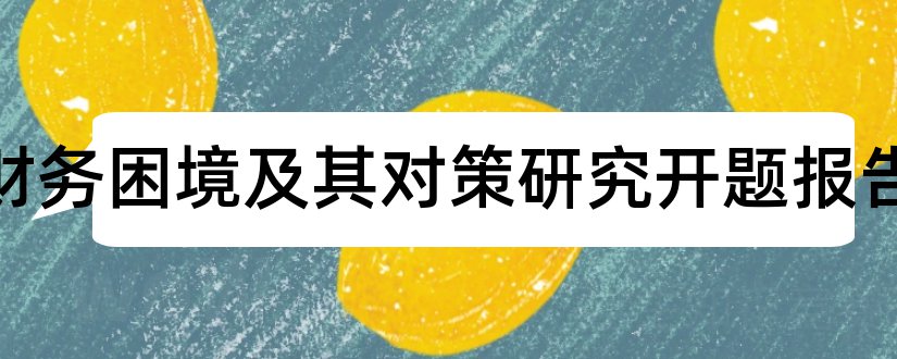 企业财务困境及其对策研究开题报告和开题报告模板