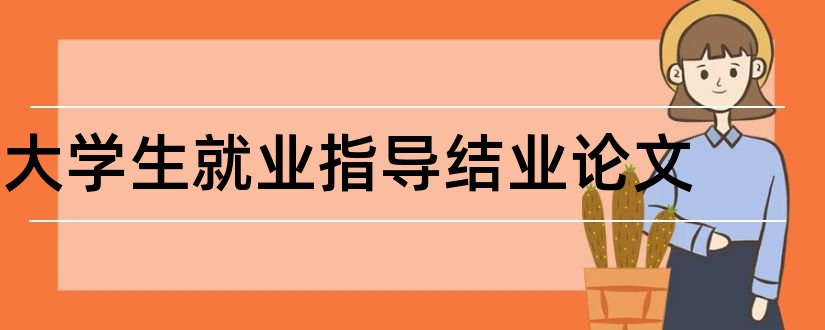 大学生就业指导结业论文和大学生就业指导论文