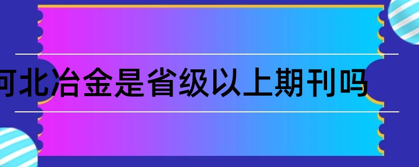 河北冶金是省级以上期刊吗和河北冶金期刊