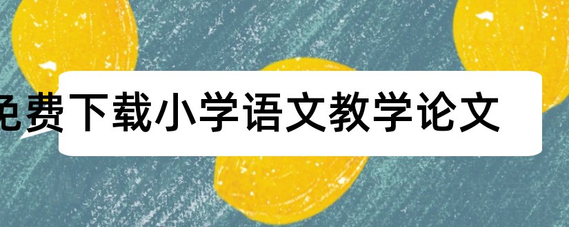 免费下载小学语文教学论文和小学语文教学论文免费