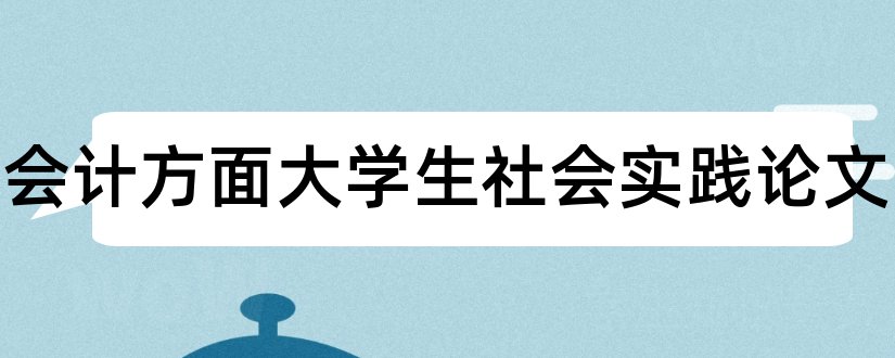 财务会计方面大学生社会实践论文和财务会计方面的论文