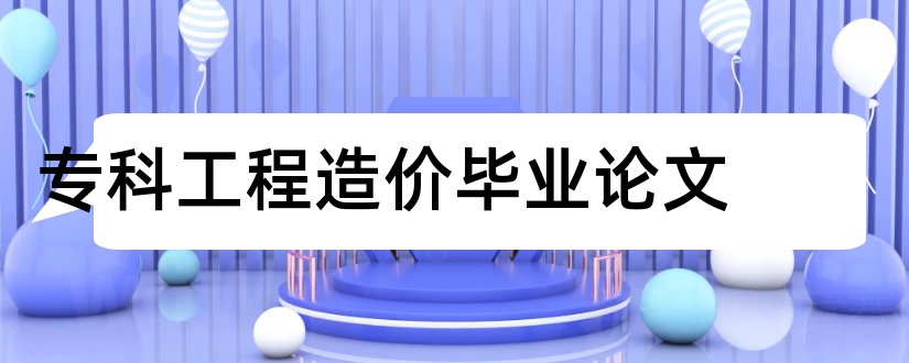 专科工程造价毕业论文和工程造价专科论文