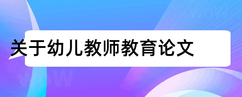 关于幼儿教师教育论文和幼儿园教师教育论文