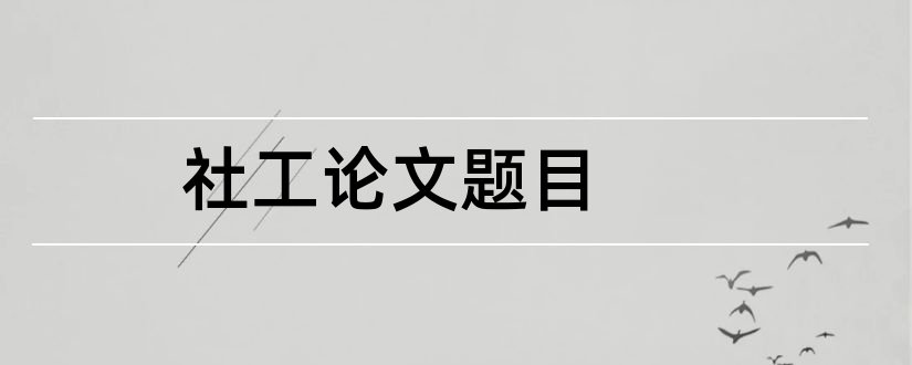 社工论文题目和社工毕业论文题目