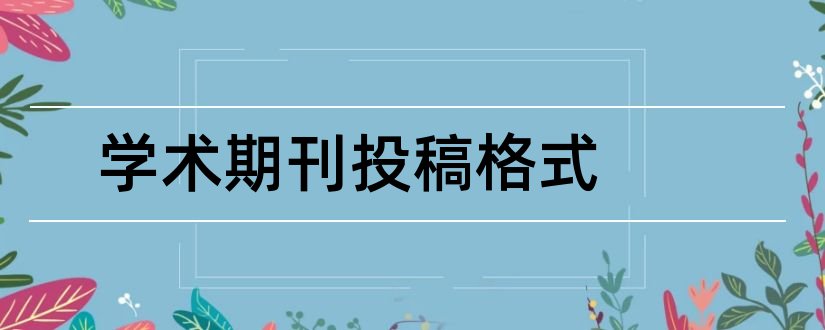 学术期刊投稿格式和学术期刊论文标准格式