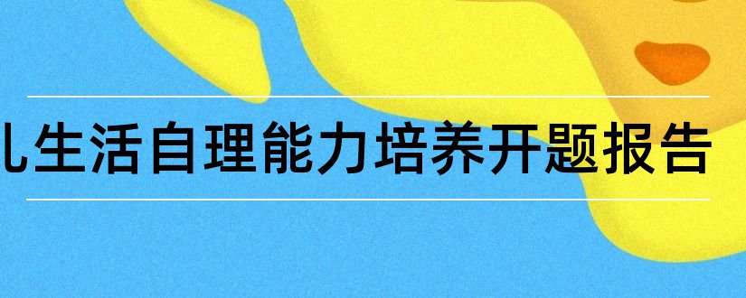 幼儿生活自理能力培养开题报告和本科毕业论文开题报告