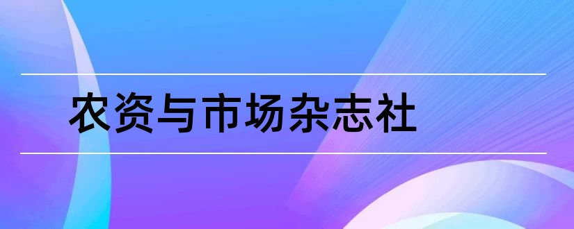 农资与市场杂志社和论文范文农资杂志社