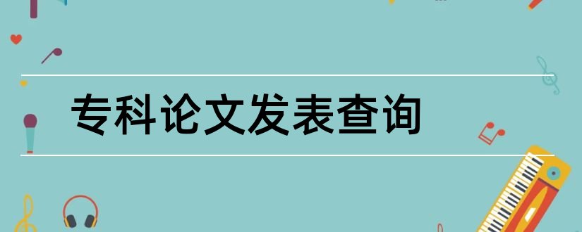 专科论文发表查询和专科生考研发表论文