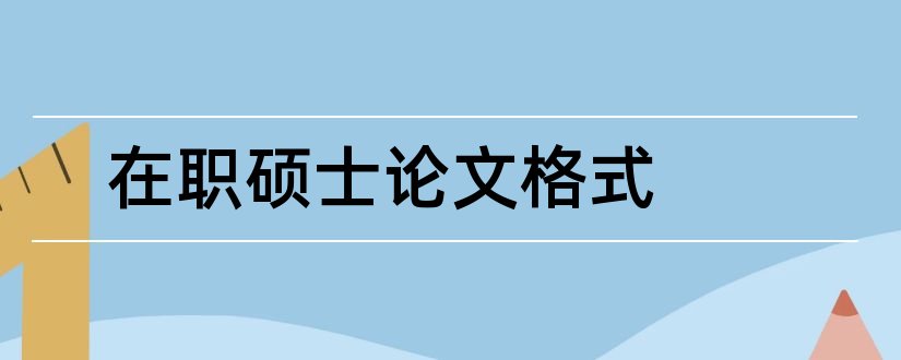 在职硕士论文格式和在职硕士论文答辩问题