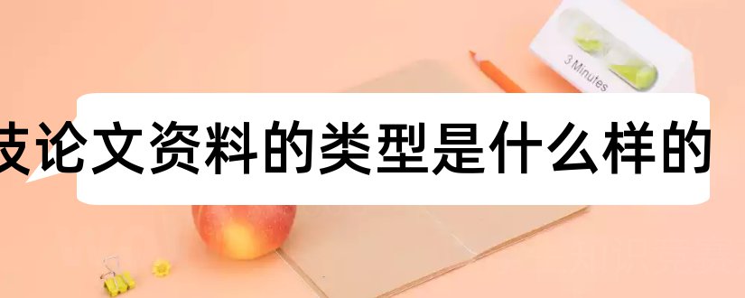 科技论文资料的类型是什么样的和科技论文资料