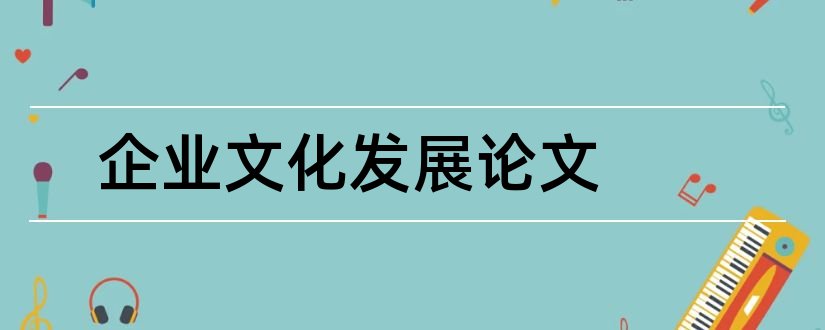 企业文化发展论文和浅谈企业文化论文