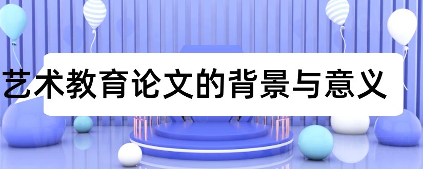 写艺术教育论文的背景与意义和艺术设计论文