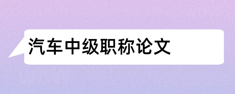 汽车中级职称论文和汽车专业中级职称论文