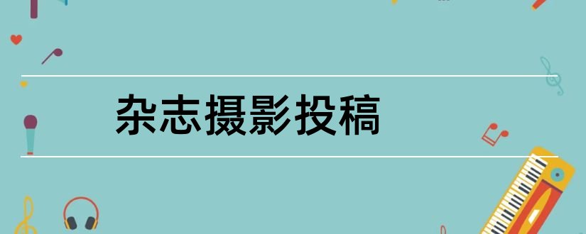 杂志摄影投稿和大众摄影杂志投稿