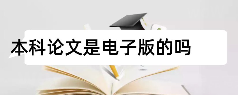 本科论文是电子版的吗和本科毕业论文怎么写