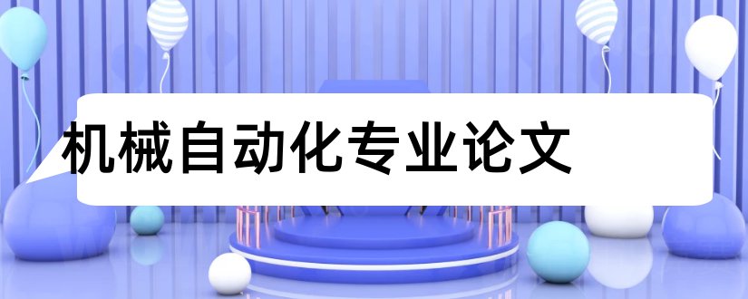 机械自动化专业论文和机械制造及其自动化专业毕业论文