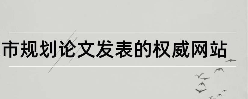 城市规划论文发表的权威网站和城市规划论文发表