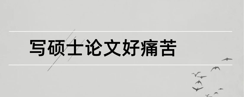 写硕士论文好痛苦和硕士论文怎么写