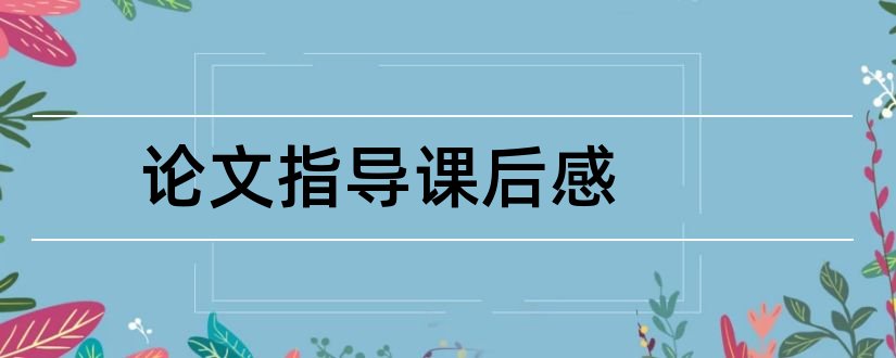 论文指导课后感和论文指导课学习心得